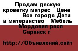 Продам дескую кроватку матрас › Цена ­ 3 000 - Все города Дети и материнство » Мебель   . Мордовия респ.,Саранск г.